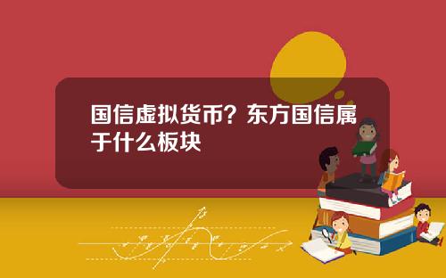 国信虚拟货币？东方国信属于什么板块