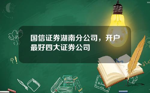 国信证券湖南分公司，开户最好四大证券公司