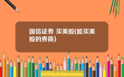 国信证券 买美股(能买美股的券商)