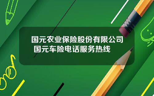 国元农业保险股份有限公司 国元车险电话服务热线