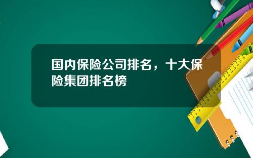 国内保险公司排名，十大保险集团排名榜