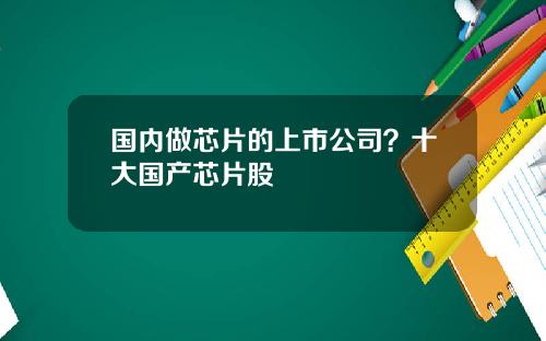 国内做芯片的上市公司？十大国产芯片股