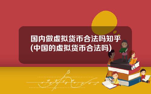 国内做虚拟货币合法吗知乎(中国的虚拟货币合法吗)