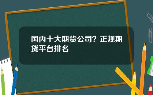 国内十大期货公司？正规期货平台排名