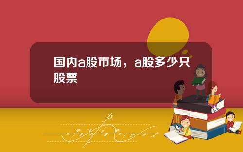 国内a股市场，a股多少只股票