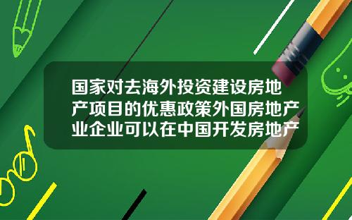 国家对去海外投资建设房地产项目的优惠政策外国房地产业企业可以在中国开发房地产吗【前列康】