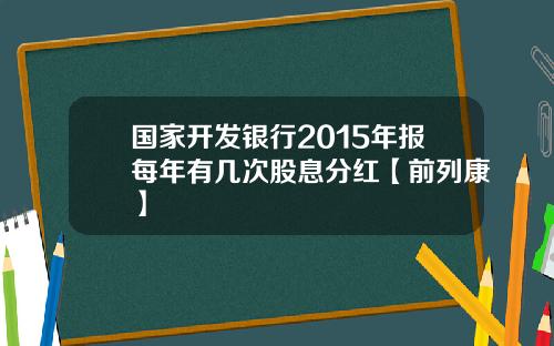 国家开发银行2015年报每年有几次股息分红【前列康】