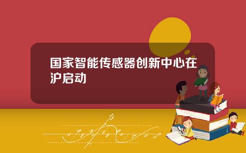 国家智能传感器创新中心在沪启动