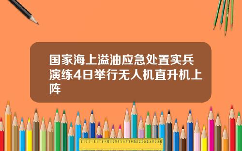 国家海上溢油应急处置实兵演练4日举行无人机直升机上阵