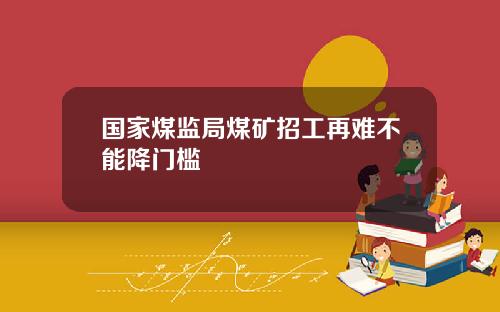 国家煤监局煤矿招工再难不能降门槛
