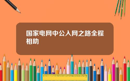 国家电网中公入网之路全程相助