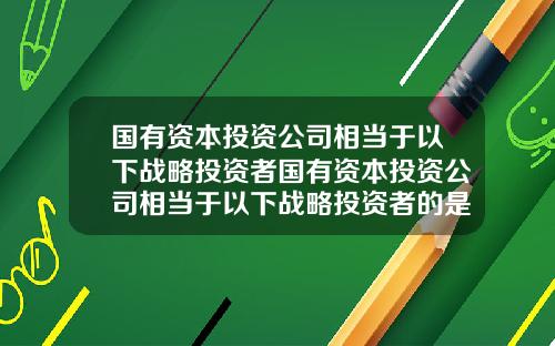 国有资本投资公司相当于以下战略投资者国有资本投资公司相当于以下战略投资者的是【前列康】