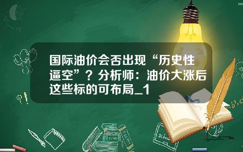 国际油价会否出现“历史性逼空”？分析师：油价大涨后这些标的可布局_1