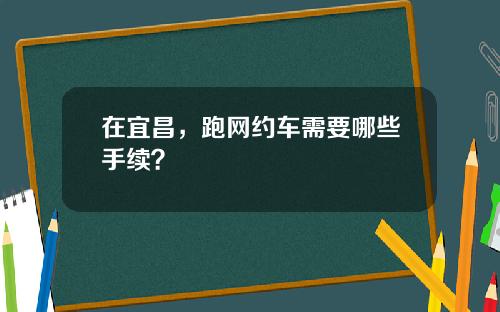 在宜昌，跑网约车需要哪些手续？