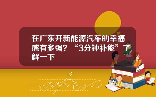 在广东开新能源汽车的幸福感有多强？“3分钟补能”了解一下