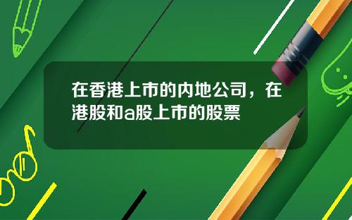 在香港上市的内地公司，在港股和a股上市的股票