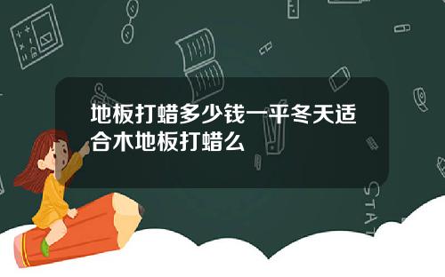 地板打蜡多少钱一平冬天适合木地板打蜡么