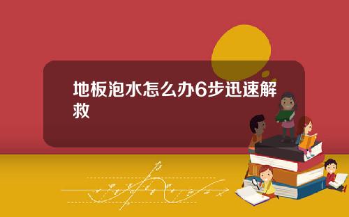 地板泡水怎么办6步迅速解救