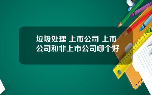 垃圾处理 上市公司 上市公司和非上市公司哪个好