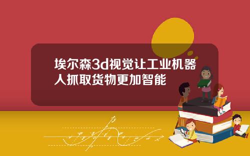 埃尔森3d视觉让工业机器人抓取货物更加智能