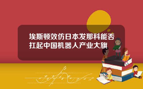 埃斯顿效仿日本发那科能否扛起中国机器人产业大旗