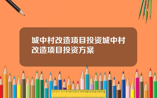 城中村改造项目投资城中村改造项目投资方案