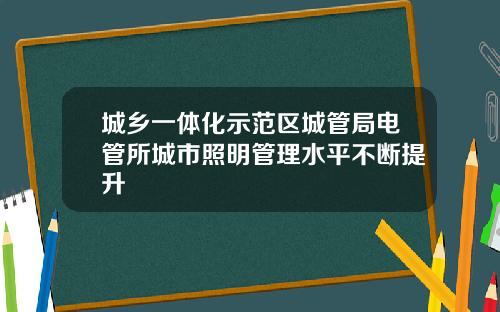 城乡一体化示范区城管局电管所城市照明管理水平不断提升