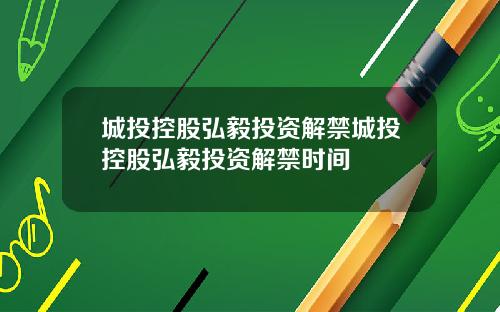 城投控股弘毅投资解禁城投控股弘毅投资解禁时间