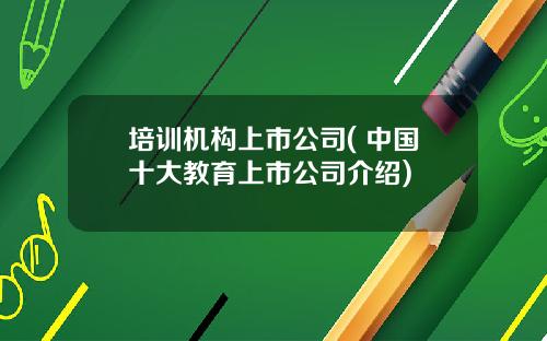 培训机构上市公司( 中国十大教育上市公司介绍)
