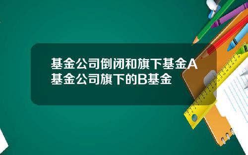 基金公司倒闭和旗下基金A基金公司旗下的B基金
