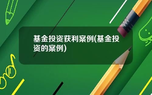 基金投资获利案例(基金投资的案例)