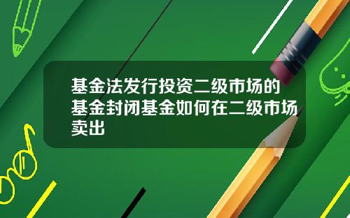 基金法发行投资二级市场的基金封闭基金如何在二级市场卖出