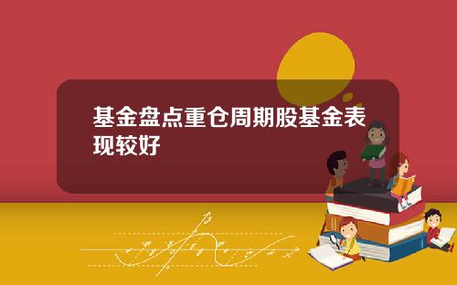 基金盘点重仓周期股基金表现较好