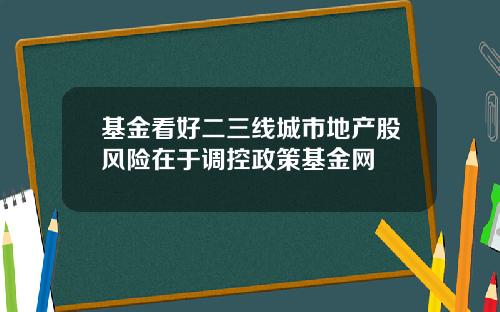 基金看好二三线城市地产股风险在于调控政策基金网