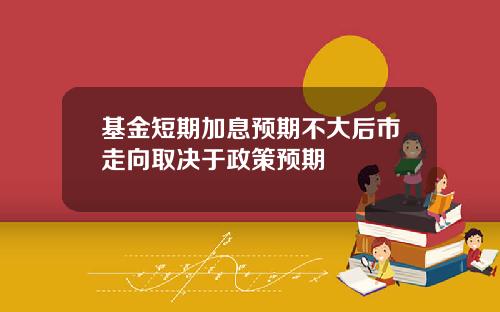 基金短期加息预期不大后市走向取决于政策预期