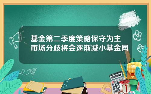 基金第二季度策略保守为主市场分歧将会逐渐减小基金网