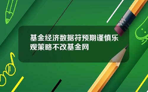 基金经济数据符预期谨慎乐观策略不改基金网