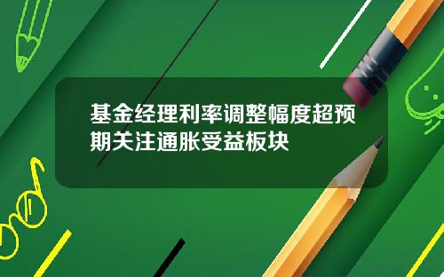 基金经理利率调整幅度超预期关注通胀受益板块