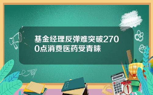 基金经理反弹难突破2700点消费医药受青睐