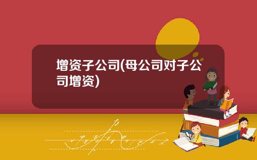 增资子公司(母公司对子公司增资)