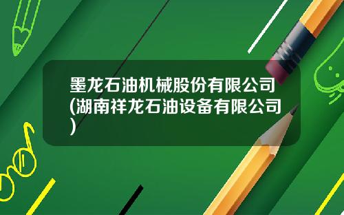 墨龙石油机械股份有限公司(湖南祥龙石油设备有限公司)