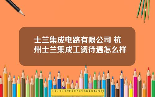 士兰集成电路有限公司 杭州士兰集成工资待遇怎么样