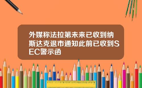 外媒称法拉第未来已收到纳斯达克退市通知此前已收到SEC警示函