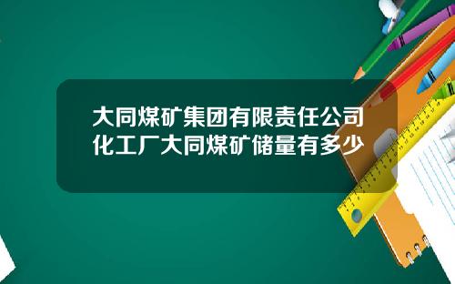 大同煤矿集团有限责任公司化工厂大同煤矿储量有多少