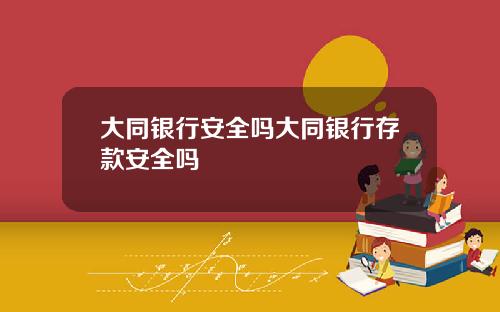 大同银行安全吗大同银行存款安全吗