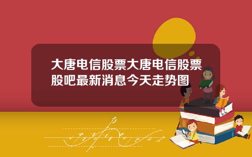大唐电信股票大唐电信股票股吧最新消息今天走势图