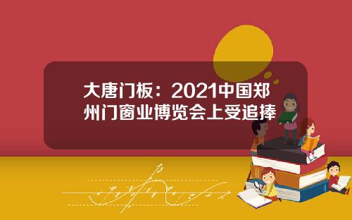 大唐门板：2021中国郑州门窗业博览会上受追捧