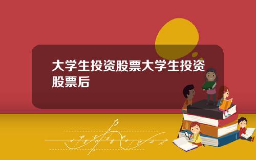 大学生投资股票大学生投资股票后