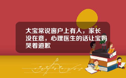大宝常说窗户上有人，家长没在意，心理医生的话让宝妈哭着道歉