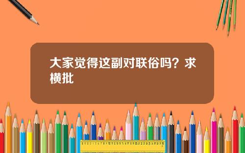 大家觉得这副对联俗吗？求横批
